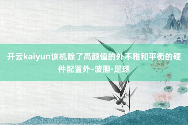 开云kaiyun该机除了高颜值的外不雅和平衡的硬件配置外-波胆·足球