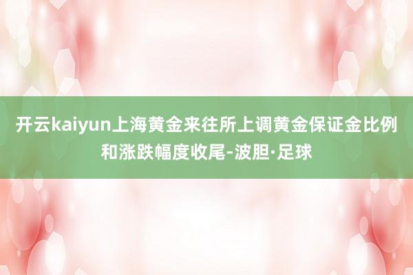 开云kaiyun上海黄金来往所上调黄金保证金比例和涨跌幅度收尾-波胆·足球