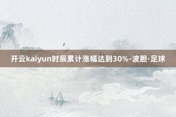 开云kaiyun时辰累计涨幅达到30%-波胆·足球