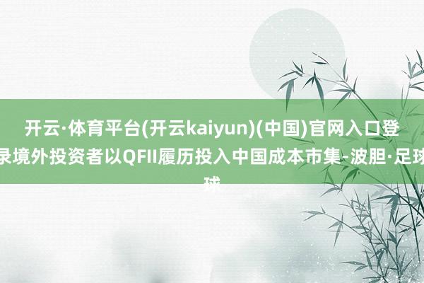 开云·体育平台(开云kaiyun)(中国)官网入口登录境外投资者以QFII履历投入中国成本市集-波胆·足球