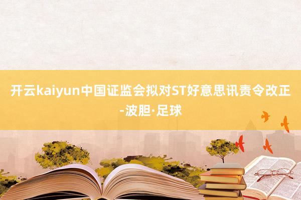 开云kaiyun中国证监会拟对ST好意思讯责令改正-波胆·足球