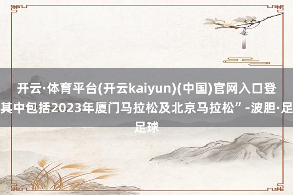 开云·体育平台(开云kaiyun)(中国)官网入口登录其中包括2023年厦门马拉松及北京马拉松”-波胆·足球