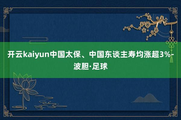 开云kaiyun中国太保、中国东谈主寿均涨超3%-波胆·足球