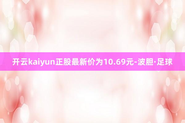 开云kaiyun正股最新价为10.69元-波胆·足球