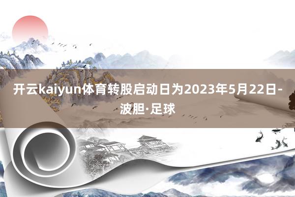 开云kaiyun体育转股启动日为2023年5月22日-波胆·足球