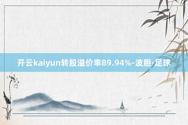 开云kaiyun转股溢价率89.94%-波胆·足球