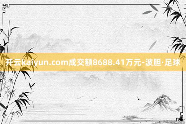 开云kaiyun.com成交额8688.41万元-波胆·足球