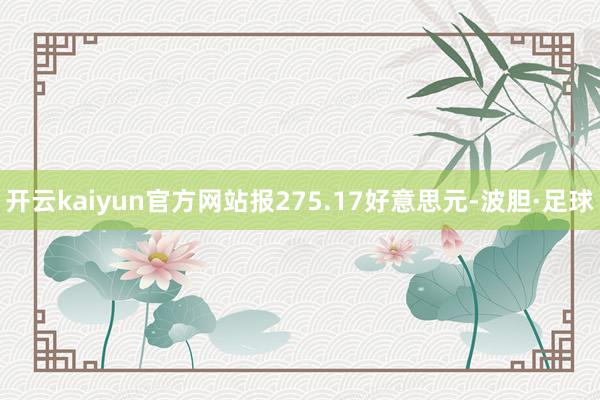 开云kaiyun官方网站报275.17好意思元-波胆·足球