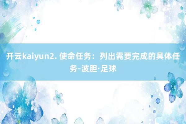 开云kaiyun2. 使命任务：列出需要完成的具体任务-波胆·足球