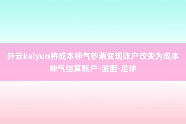 开云kaiyun将成本神气钞票变现账户改变为成本神气结算账户-波胆·足球