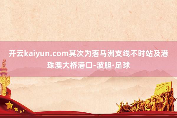 开云kaiyun.com其次为落马洲支线不时站及港珠澳大桥港口-波胆·足球