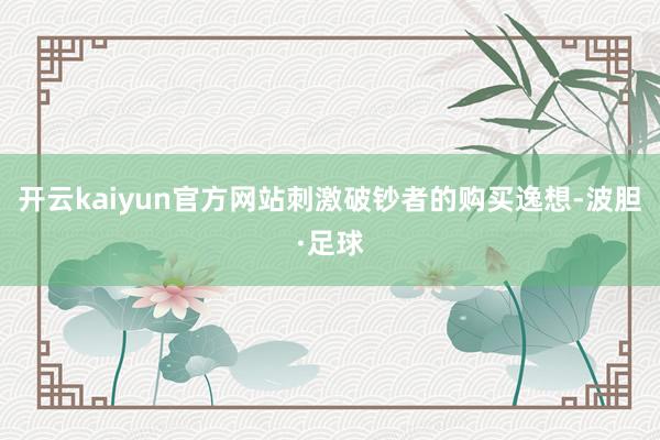 开云kaiyun官方网站刺激破钞者的购买逸想-波胆·足球