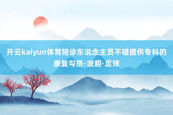 开云kaiyun体育陪诊东说念主员不错提供专科的康复勾搭-波胆·足球