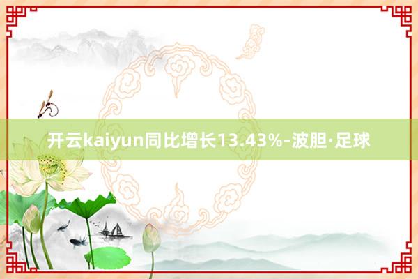 开云kaiyun同比增长13.43%-波胆·足球