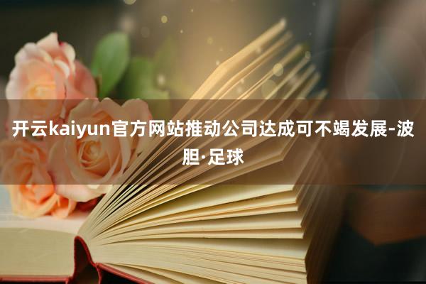 开云kaiyun官方网站推动公司达成可不竭发展-波胆·足球