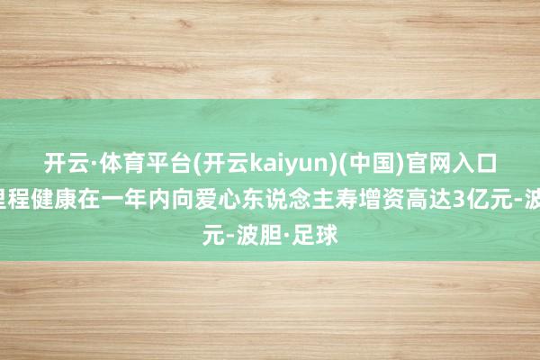 开云·体育平台(开云kaiyun)(中国)官网入口登录新里程健康在一年内向爱心东说念主寿增资高达3亿元-波胆·足球