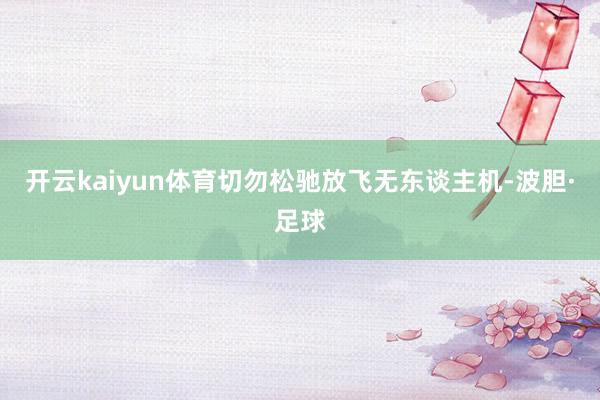 开云kaiyun体育切勿松驰放飞无东谈主机-波胆·足球