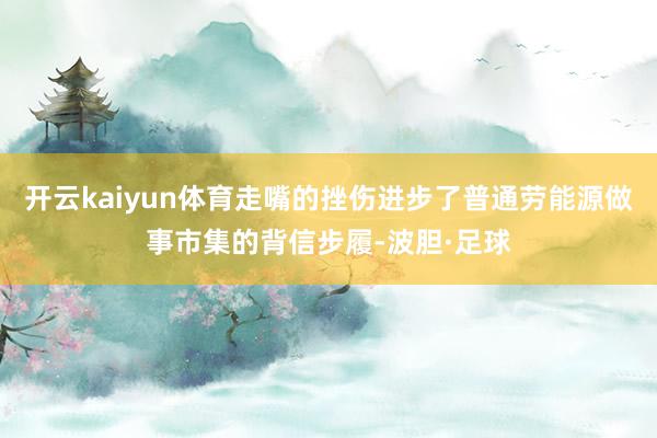 开云kaiyun体育走嘴的挫伤进步了普通劳能源做事市集的背信步履-波胆·足球