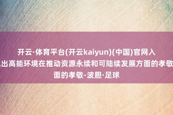 开云·体育平台(开云kaiyun)(中国)官网入口登录体现出高能环境在推动资源永续和可陆续发展方面的孝敬-波胆·足球