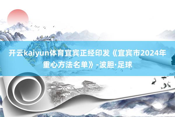 开云kaiyun体育宜宾正经印发《宜宾市2024年重心方法名单》-波胆·足球