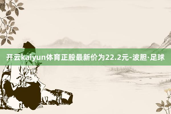 开云kaiyun体育正股最新价为22.2元-波胆·足球