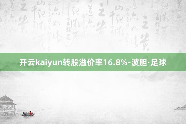 开云kaiyun转股溢价率16.8%-波胆·足球