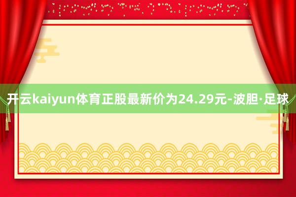 开云kaiyun体育正股最新价为24.29元-波胆·足球