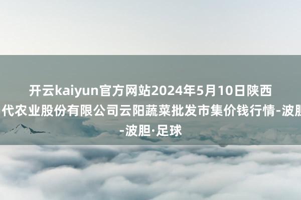 开云kaiyun官方网站2024年5月10日陕西泾云当代农业股份有限公司云阳蔬菜批发市集价钱行情-波胆·足球