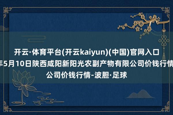 开云·体育平台(开云kaiyun)(中国)官网入口登录2024年5月10日陕西咸阳新阳光农副产物有限公司价钱行情-波胆·足球