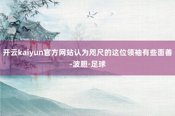 开云kaiyun官方网站认为咫尺的这位领袖有些面善-波胆·足球