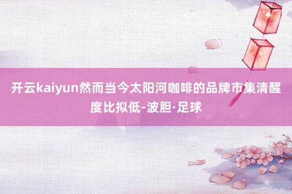 开云kaiyun然而当今太阳河咖啡的品牌市集清醒度比拟低-波胆·足球