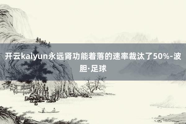 开云kaiyun永远肾功能着落的速率裁汰了50%-波胆·足球