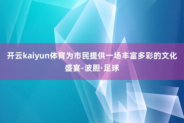 开云kaiyun体育为市民提供一场丰富多彩的文化盛宴-波胆·足球