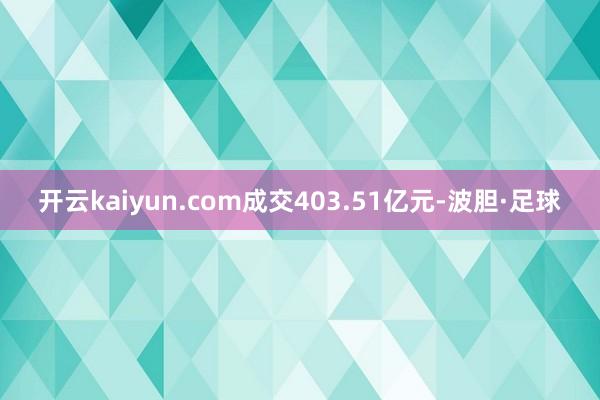 开云kaiyun.com成交403.51亿元-波胆·足球