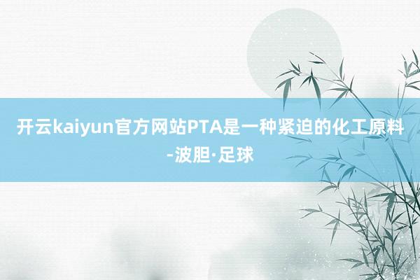 开云kaiyun官方网站PTA是一种紧迫的化工原料-波胆·足球