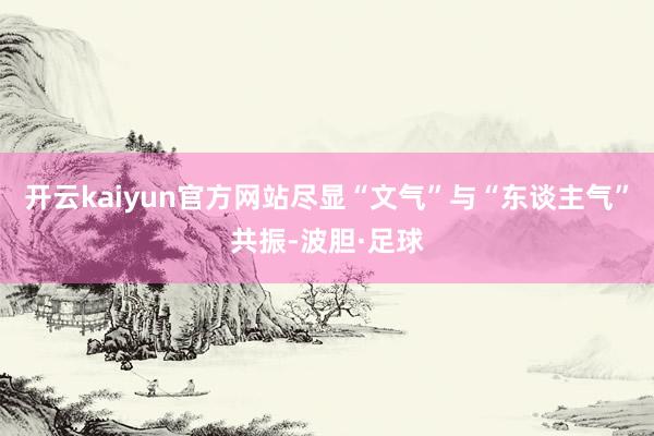 开云kaiyun官方网站尽显“文气”与“东谈主气”共振-波胆·足球