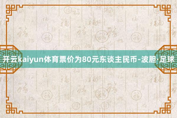 开云kaiyun体育票价为80元东谈主民币-波胆·足球