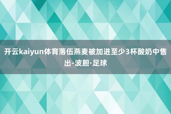 开云kaiyun体育落伍燕麦被加进至少3杯酸奶中售出-波胆·足球