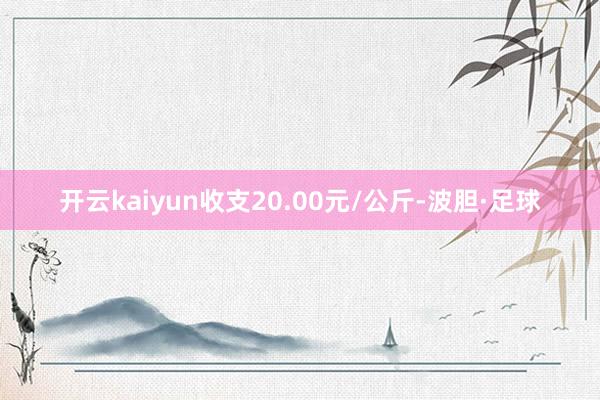 开云kaiyun收支20.00元/公斤-波胆·足球