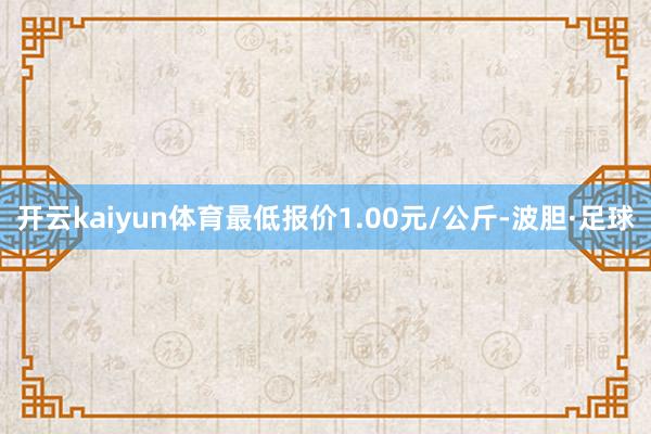 开云kaiyun体育最低报价1.00元/公斤-波胆·足球