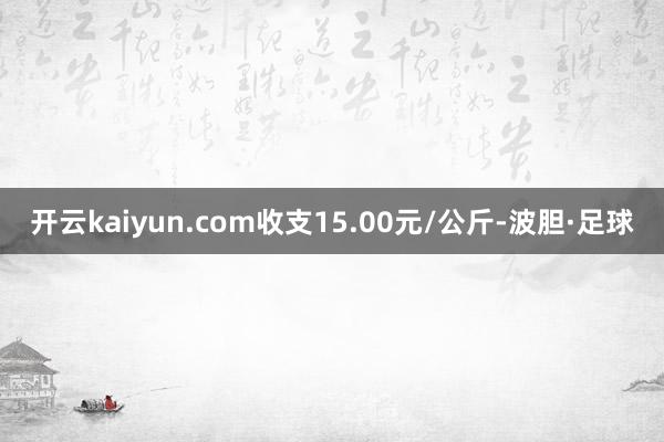 开云kaiyun.com收支15.00元/公斤-波胆·足球