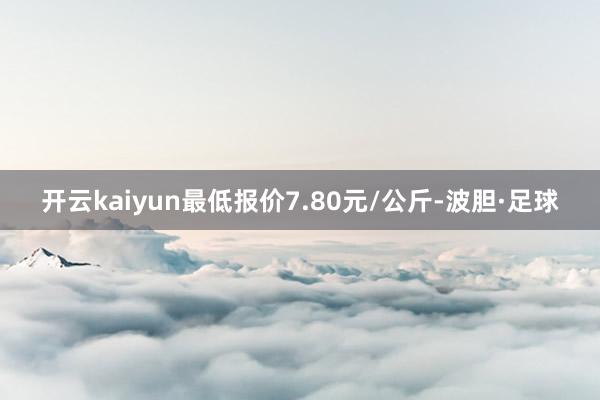 开云kaiyun最低报价7.80元/公斤-波胆·足球