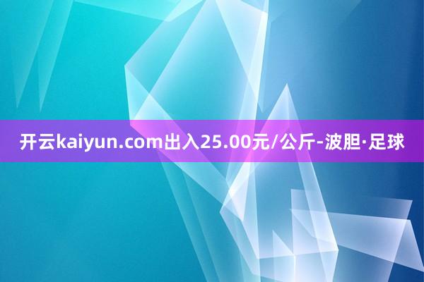 开云kaiyun.com出入25.00元/公斤-波胆·足球