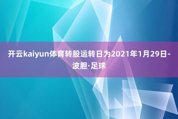 开云kaiyun体育转股运转日为2021年1月29日-波胆·足球