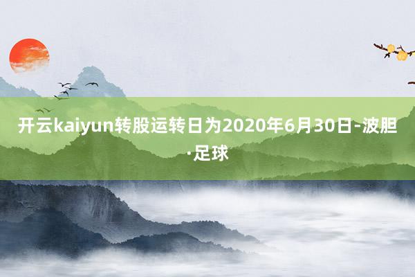 开云kaiyun转股运转日为2020年6月30日-波胆·足球