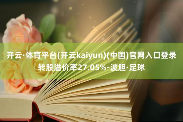 开云·体育平台(开云kaiyun)(中国)官网入口登录转股溢价率27.05%-波胆·足球