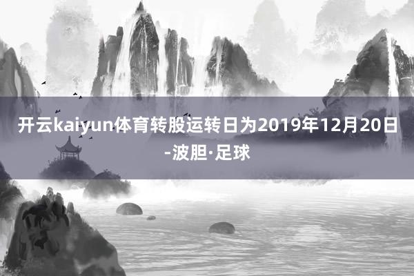 开云kaiyun体育转股运转日为2019年12月20日-波胆·足球