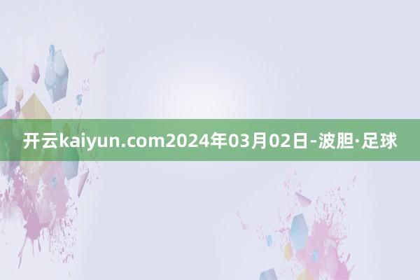 开云kaiyun.com2024年03月02日-波胆·足球