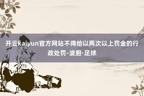 开云kaiyun官方网站不得给以两次以上罚金的行政处罚-波胆·足球