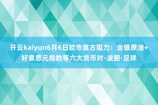 开云kaiyun6月6日欧市复古阻力：金银原油+好意思元指数等六大货币对-波胆·足球